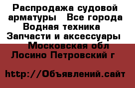 Распродажа судовой арматуры - Все города Водная техника » Запчасти и аксессуары   . Московская обл.,Лосино-Петровский г.